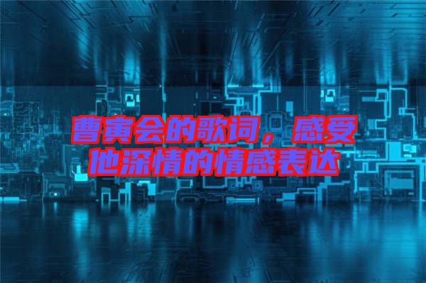 曹寅會(huì)的歌詞，感受他深情的情感表達(dá)