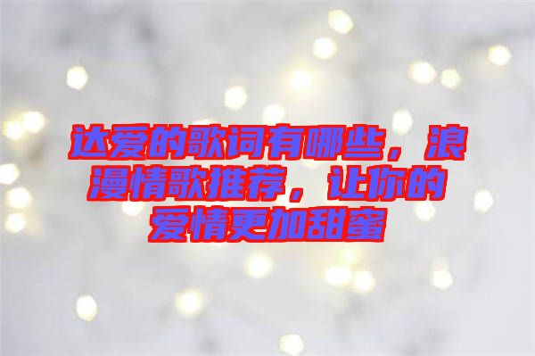 達(dá)愛的歌詞有哪些，浪漫情歌推薦，讓你的愛情更加甜蜜