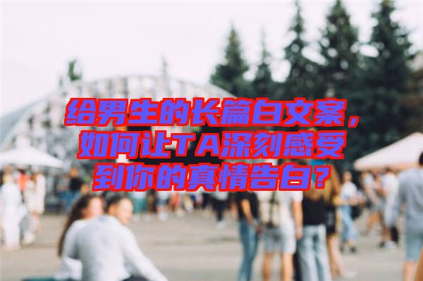 給男生的長篇白文案，如何讓TA深刻感受到你的真情告白？