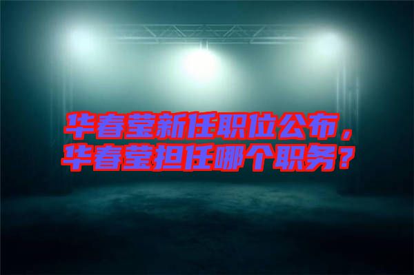 華春瑩新任職位公布，華春瑩擔(dān)任哪個職務(wù)？