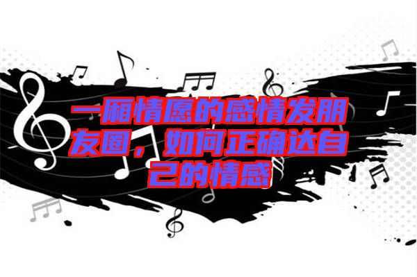 一廂情愿的感情發(fā)朋友圈，如何正確達(dá)自己的情感