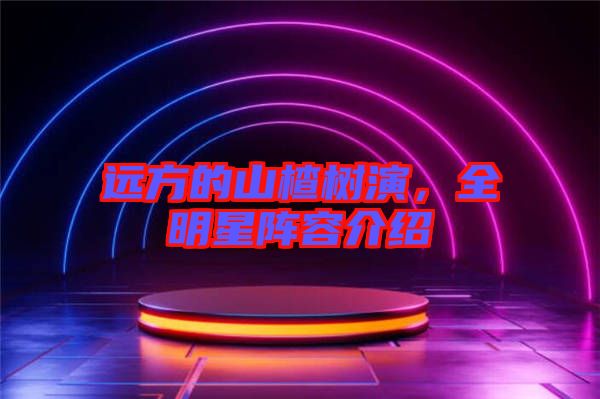 遠(yuǎn)方的山楂樹(shù)演，全明星陣容介紹