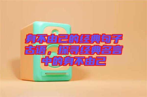 身不由己的經(jīng)典句子古語，探尋經(jīng)典名言中的身不由己