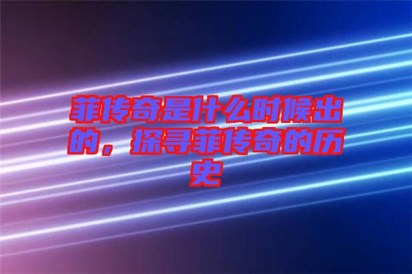 菲傳奇是什么時候出的，探尋菲傳奇的歷史