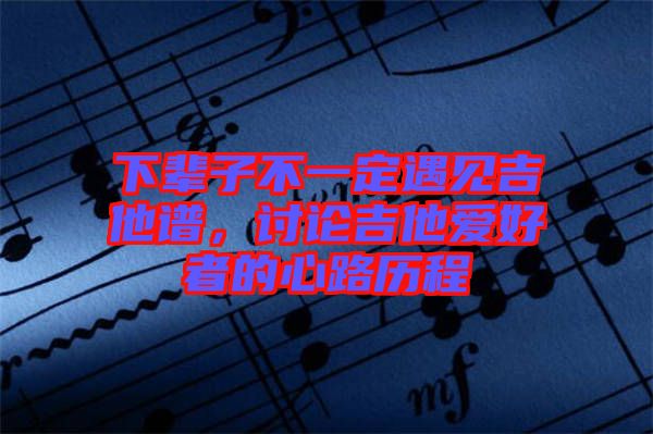 下輩子不一定遇見吉他譜，討論吉他愛好者的心路歷程