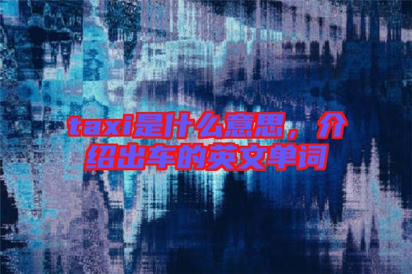 taxi是什么意思，介紹出車的英文單詞