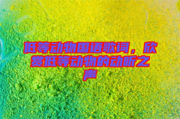 低等動(dòng)物國語歌詞，欣賞低等動(dòng)物的動(dòng)聽之聲