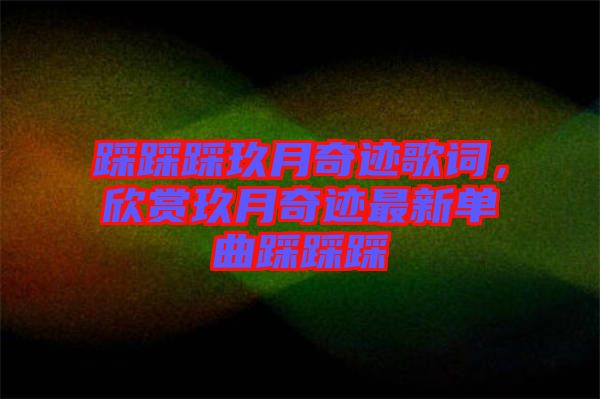 踩踩踩玖月奇跡歌詞，欣賞玖月奇跡最新單曲踩踩踩