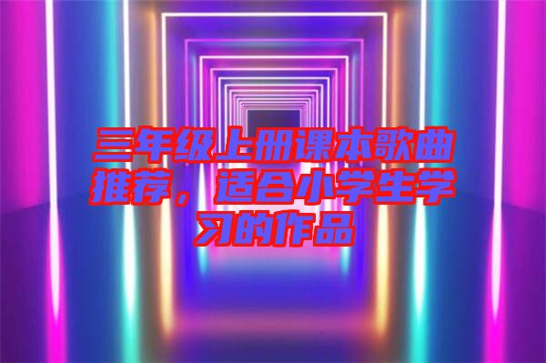 三年級(jí)上冊(cè)課本歌曲推薦，適合小學(xué)生學(xué)習(xí)的作品