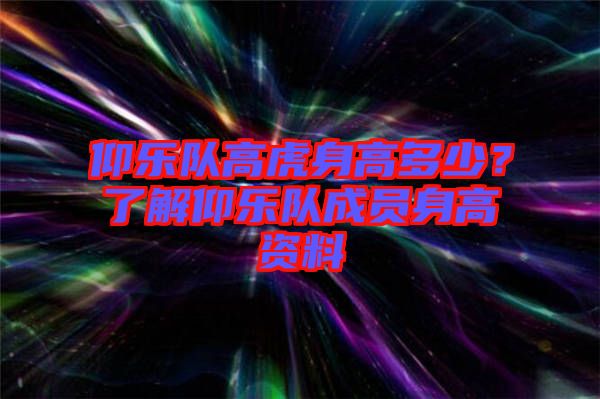 仰樂隊(duì)高虎身高多少？了解仰樂隊(duì)成員身高資料