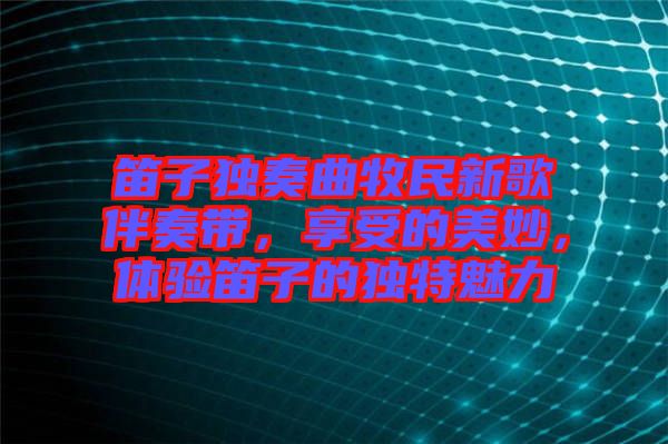 笛子獨(dú)奏曲牧民新歌伴奏帶，享受的美妙，體驗(yàn)笛子的獨(dú)特魅力
