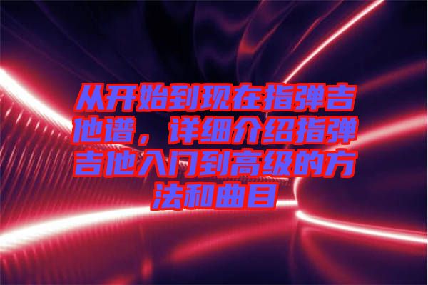 從開始到現(xiàn)在指彈吉他譜，詳細(xì)介紹指彈吉他入門到高級(jí)的方法和曲目