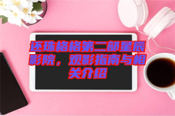 還珠格格第二部星辰影院，觀影指南與相關(guān)介紹