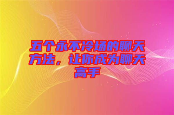 五個(gè)永不冷場的聊天方法，讓你成為聊天高手