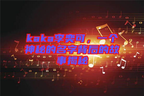 kaka李奕可，一個(gè)神秘的名字背后的故事揭秘