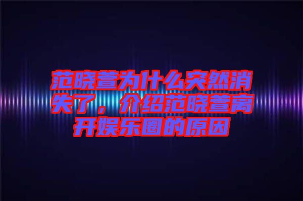 范曉萱為什么突然消失了，介紹范曉萱離開娛樂圈的原因