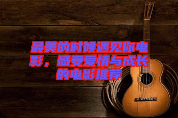 最美的時(shí)候遇見你電影，感受愛情與成長(zhǎng)的電影推薦