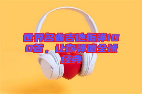 世界名曲吉他指彈100首，讓你彈遍全球經(jīng)典
