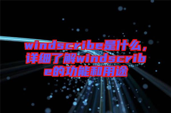 windscribe是什么，詳細(xì)了解windscribe的功能和用途