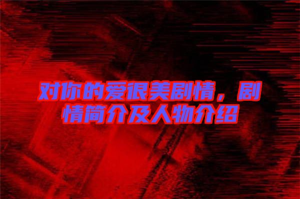 對(duì)你的愛很美劇情，劇情簡介及人物介紹