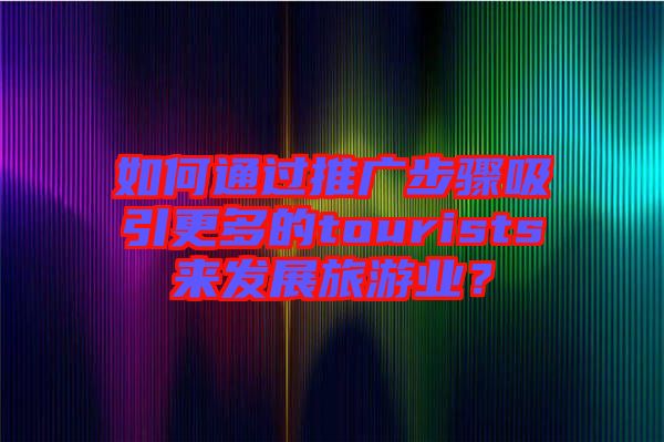 如何通過(guò)推廣步驟吸引更多的tourists來(lái)發(fā)展旅游業(yè)？