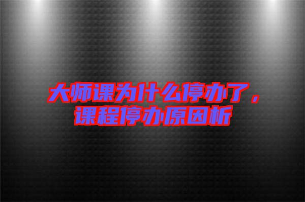 大師課為什么停辦了，課程停辦原因析