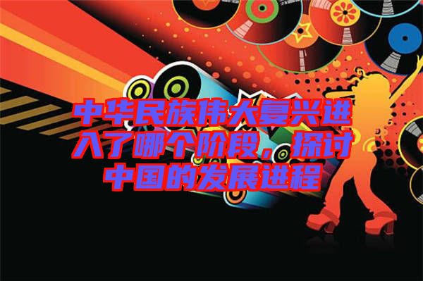 中華民族偉大復(fù)興進(jìn)入了哪個(gè)階段，探討中國(guó)的發(fā)展進(jìn)程