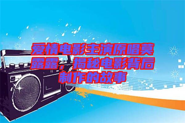 愛(ài)情電影主演原唱莫露露，揭秘電影背后制作的故事