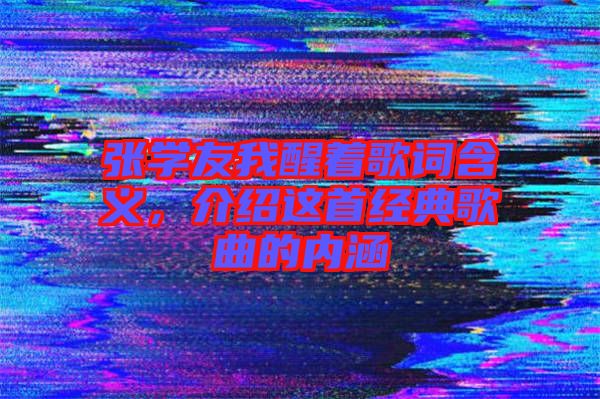 張學(xué)友我醒著歌詞含義，介紹這首經(jīng)典歌曲的內(nèi)涵