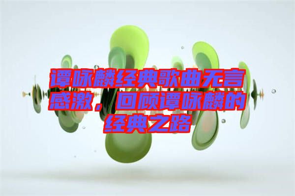 譚詠麟經(jīng)典歌曲無言感激，回顧譚詠麟的經(jīng)典之路
