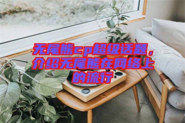 無尾熊cp超級(jí)話題，介紹無尾熊在網(wǎng)絡(luò)上的流行