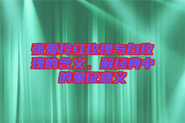 張愛(ài)玲紅玫瑰與白玫瑰的含義，解經(jīng)典中的象征意義