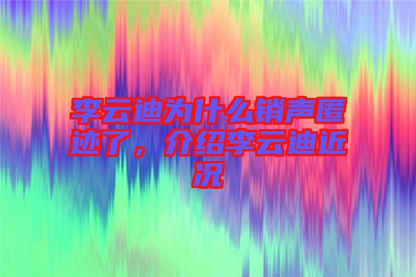 李云迪為什么銷聲匿跡了，介紹李云迪近況