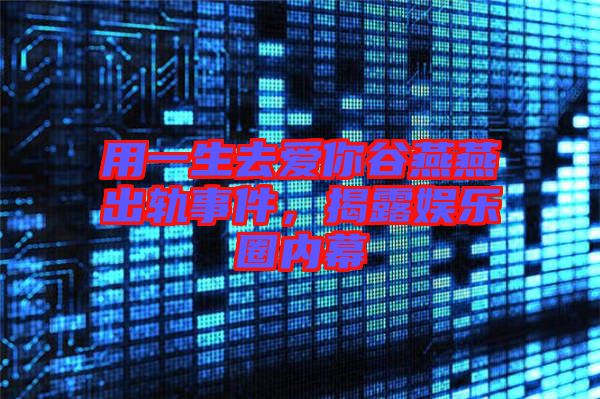 用一生去愛你谷燕燕出軌事件，揭露娛樂圈內(nèi)幕
