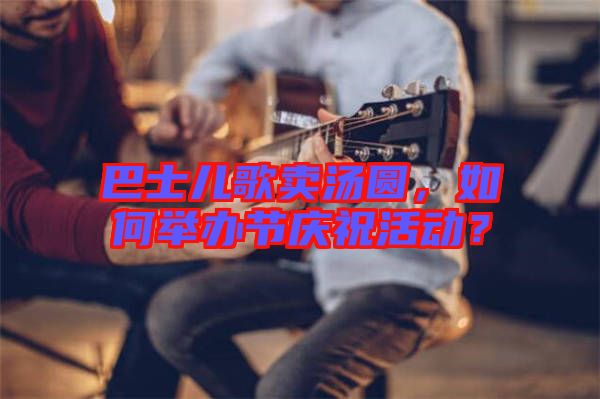 巴士?jī)焊栀u湯圓，如何舉辦節(jié)慶祝活動(dòng)？