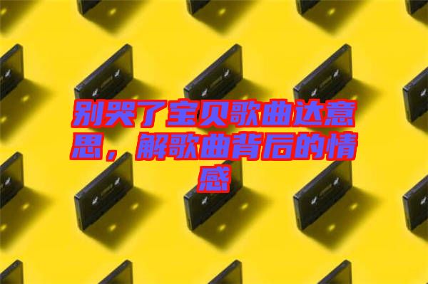 別哭了寶貝歌曲達意思，解歌曲背后的情感