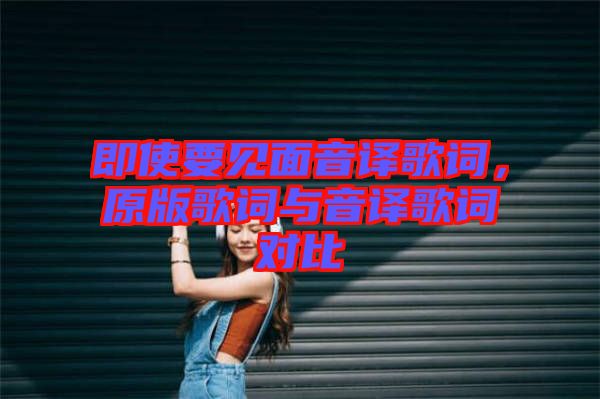 即使要見面音譯歌詞，原版歌詞與音譯歌詞對(duì)比