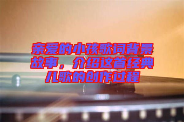 親愛的小孩歌詞背景故事，介紹這首經(jīng)典兒歌的創(chuàng)作過程