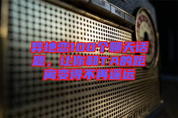 異地戀100個聊天話題，讓你和TA的距離變得不再遙遠