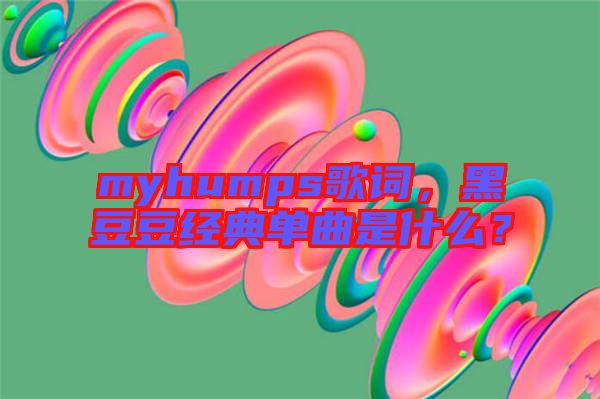 myhumps歌詞，黑豆豆經(jīng)典單曲是什么？