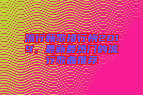 流行新歌排行榜2019，最新最熱門(mén)的流行歌曲推薦