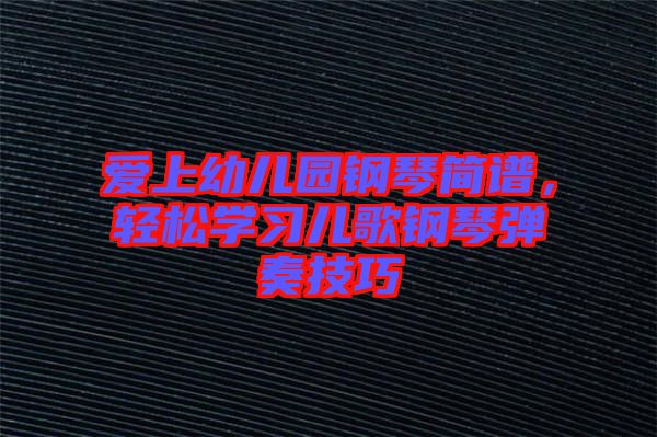 愛上幼兒園鋼琴簡譜，輕松學(xué)習(xí)兒歌鋼琴彈奏技巧