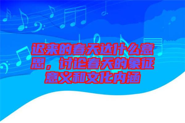 遲來(lái)的春天達(dá)什么意思，討論春天的象征意義和文化內(nèi)涵
