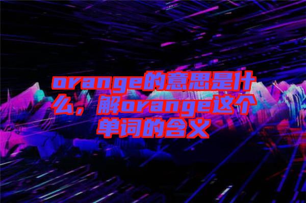 orange的意思是什么，解orange這個(gè)單詞的含義