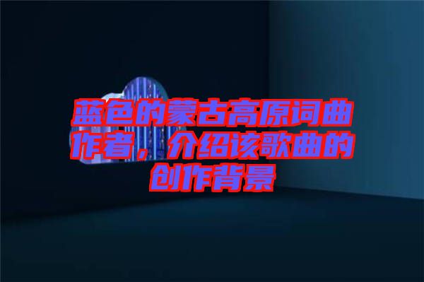 藍色的蒙古高原詞曲作者，介紹該歌曲的創(chuàng)作背景