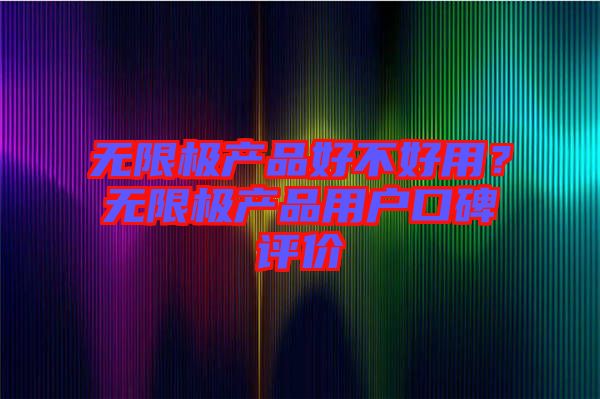 無限極產(chǎn)品好不好用？無限極產(chǎn)品用戶口碑評價