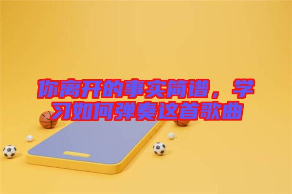 你離開(kāi)的事實(shí)簡(jiǎn)譜，學(xué)習(xí)如何彈奏這首歌曲