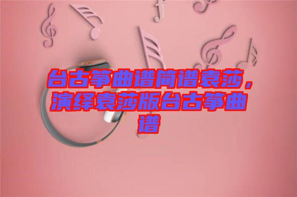 臺古箏曲譜簡譜袁莎，演繹袁莎版臺古箏曲譜