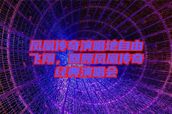 鳳凰傳奇演唱地自由飛翔，回顧鳳凰傳奇經(jīng)典演唱會(huì)