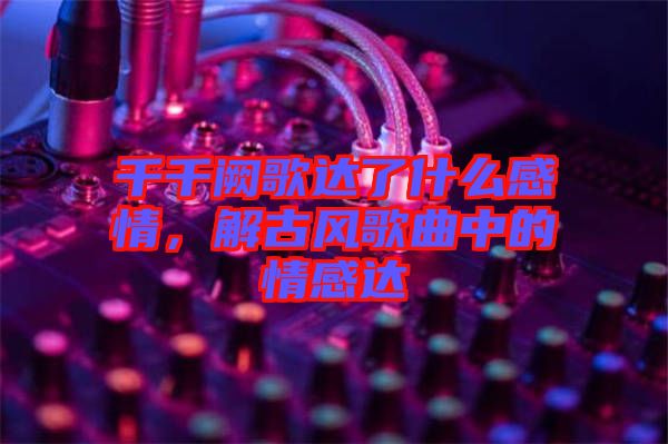 千千闕歌達(dá)了什么感情，解古風(fēng)歌曲中的情感達(dá)